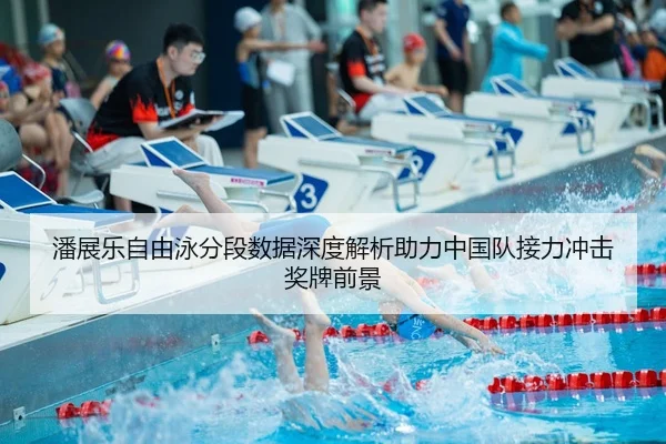 潘展乐自由泳分段数据深度解析助力中国队接力冲击奖牌前景