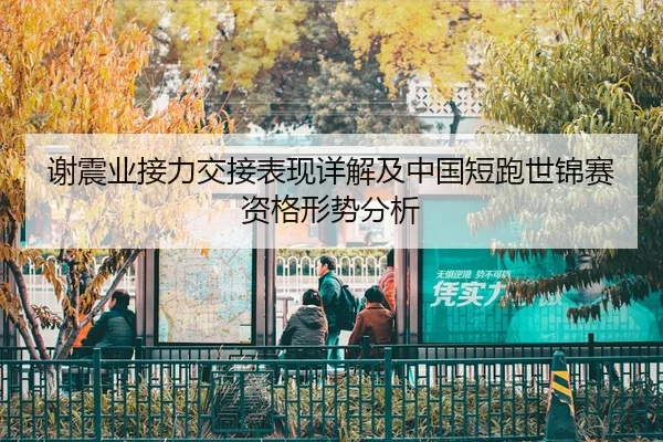 谢震业接力交接表现详解及中国短跑世锦赛资格形势分析