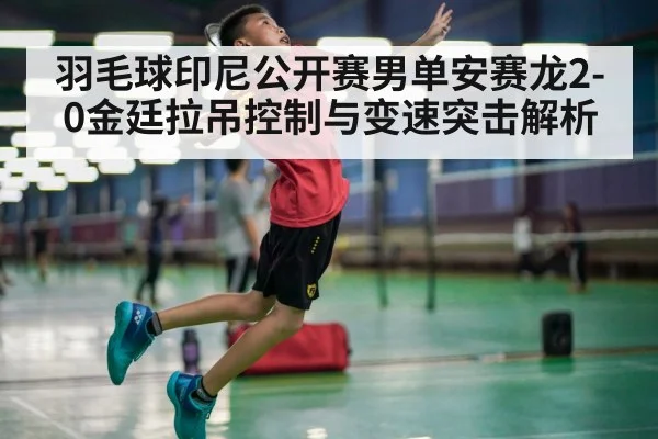 羽毛球印尼公开赛男单安赛龙2-0金廷拉吊控制与变速突击解析