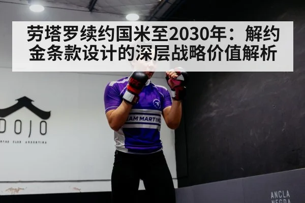 劳塔罗续约国米至2030年:解约金条款设计的深层战略价值解析