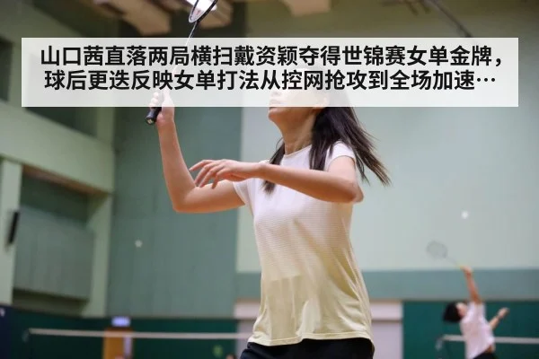 山口茜直落两局横扫戴资颖夺得世锦赛女单金牌,球后更迭反映女单打法从控网抢攻到全场加速的演变