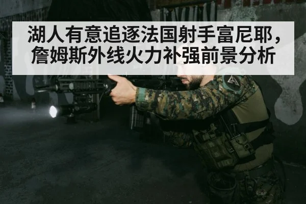 湖人有意追逐法国射手富尼耶,詹姆斯外线火力补强前景分析