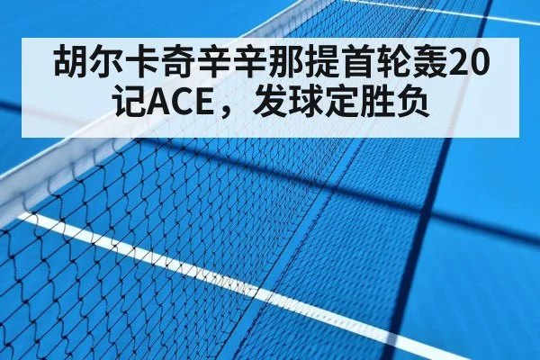 胡尔卡奇辛辛那提首轮轰20记ACE,发球定胜负