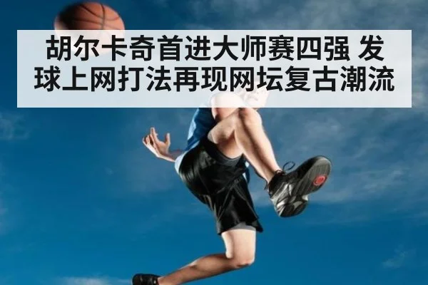胡尔卡奇首进大师赛四强 发球上网打法再现网坛复古潮流