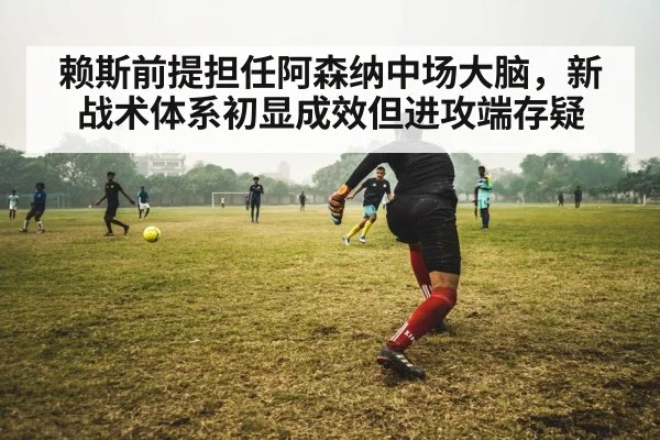 赖斯前提担任阿森纳中场大脑，新战术体系初显成效但进攻端存疑