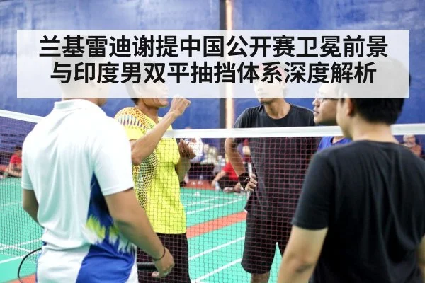 兰基雷迪谢提中国公开赛卫冕前景与印度男双平抽挡体系深度解析