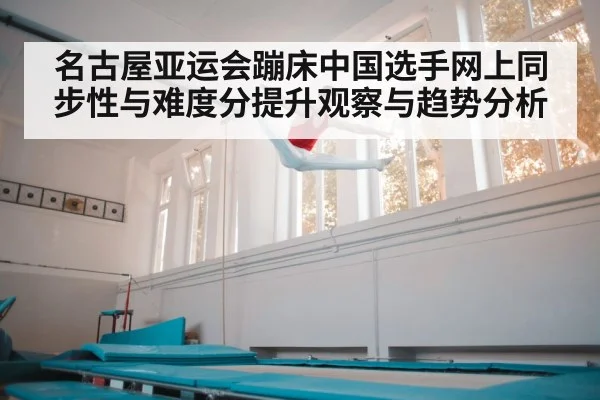 名古屋亚运会蹦床中国选手网上同步性与难度分提升观察与趋势分析