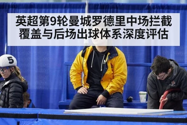英超第9轮曼城罗德里中场拦截覆盖与后场出球体系深度评估