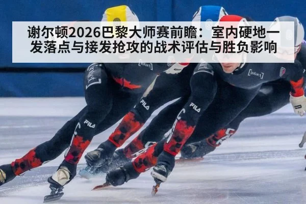 谢尔顿2026巴黎大师赛前瞻:室内硬地一发落点与接发抢攻的战术评估与胜负影响